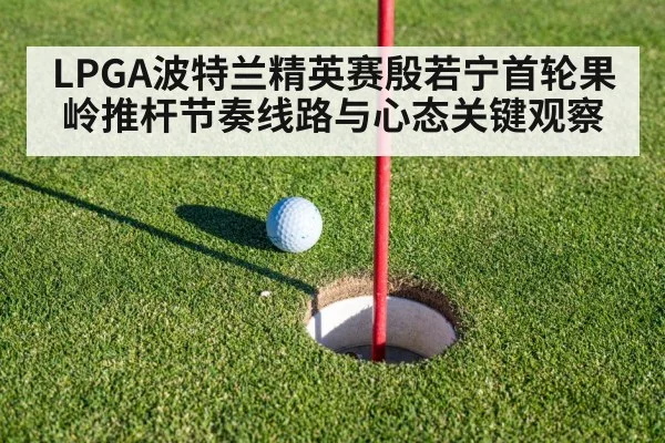 LPGA波特兰精英赛殷若宁首轮果岭推杆节奏线路与心态关键观察