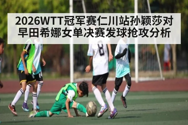 2026WTT冠军赛仁川站孙颖莎对早田希娜女单决赛发球抢攻分析