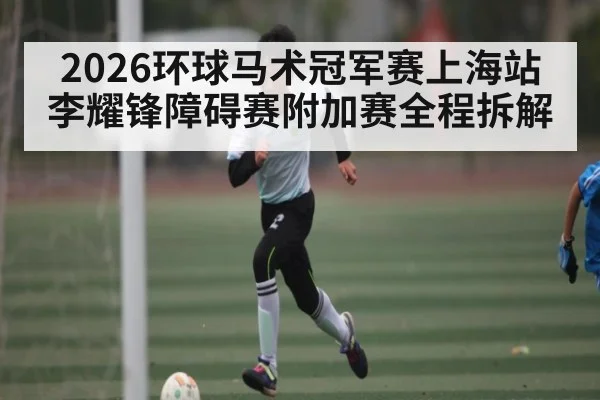 2026环球马术冠军赛上海站李耀锋障碍赛附加赛全程拆解