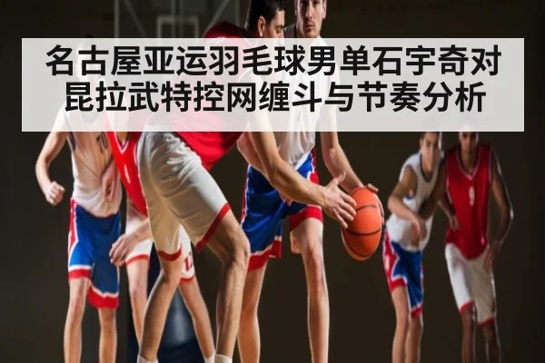 名古屋亚运羽毛球男单石宇奇对昆拉武特控网缠斗与节奏分析