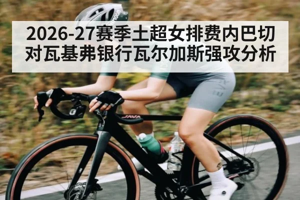 2026-27赛季土超女排费内巴切对瓦基弗银行瓦尔加斯强攻分析