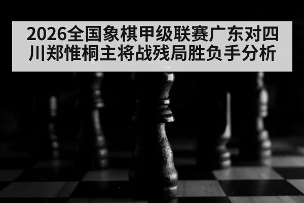2026全国象棋甲级联赛广东对四川郑惟桐主将战残局胜负手分析