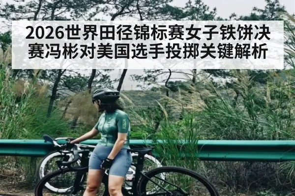 2026世界田径锦标赛女子铁饼决赛冯彬对美国选手投掷关键解析
