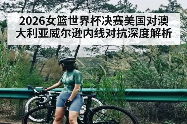 2026女篮世界杯决赛美国对澳大利亚威尔逊内线对抗深度解析