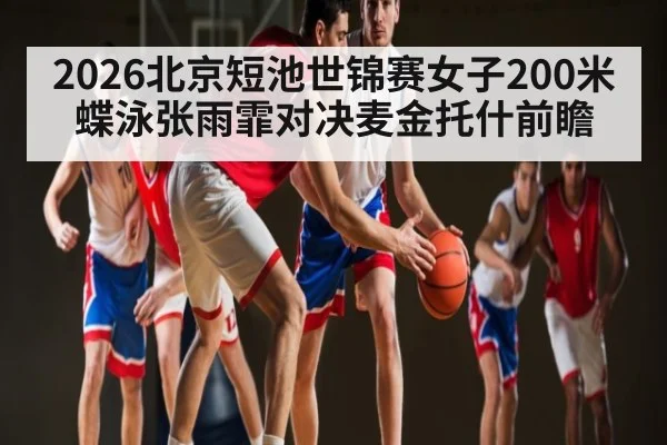 2026北京短池世锦赛女子200米蝶泳张雨霏对决麦金托什前瞻