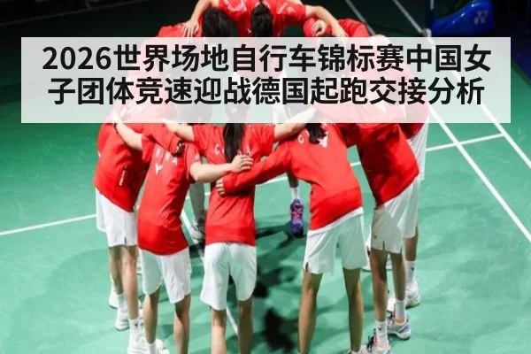 2026世界场地自行车锦标赛中国女子团体竞速迎战德国起跑交接分析